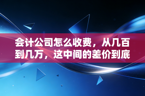 会计公司怎么收费，从几百到几万，这中间的差价到底在哪？