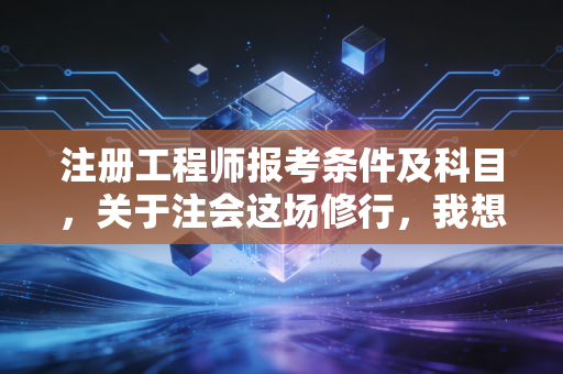 注册工程师报考条件及科目，关于注会这场修行，我想跟你掏心窝子聊聊