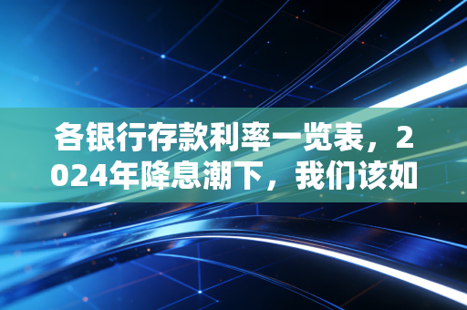 各银行存款利率一览表，2024年降息潮下，我们该如何守住钱袋子？