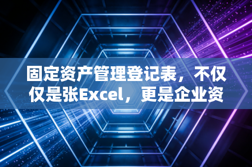 固定资产管理登记表，不仅仅是张Excel，更是企业资产安全的护身符