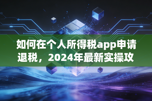 如何在个人所得税app申请退税，2024年最新实操攻略，注会带你避开那些隐形坑