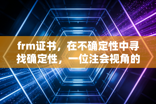 frm证书，在不确定性中寻找确定性，一位注会视角的深度解读