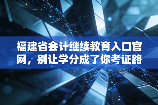 福建省会计继续教育入口官网,别让学分成了你考证路上的拦路虎,资深注会带你避坑指南