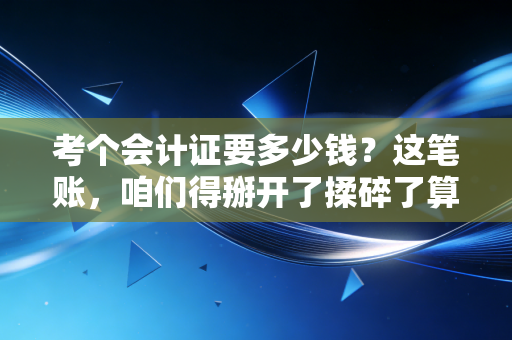 考个会计证要多少钱?这笔账,咱们得掰开了揉碎了算