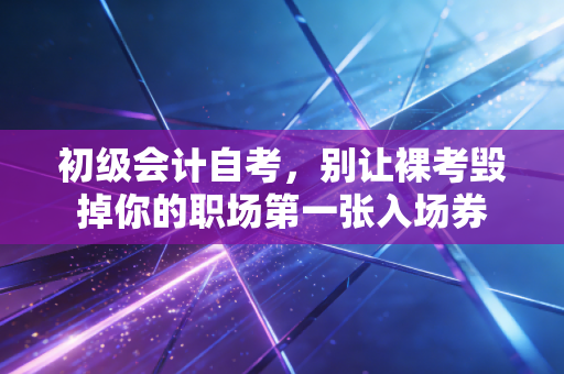 初级会计自考，别让裸考毁掉你的职场第一张入场券