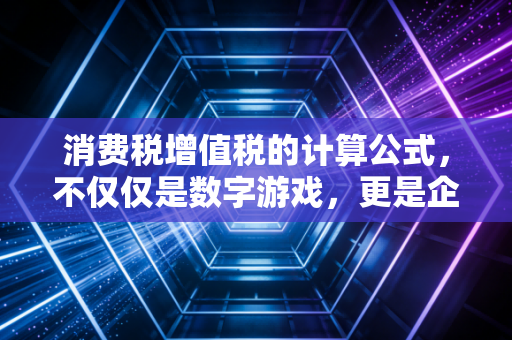 消费税增值税的计算公式,不仅仅是数字游戏,更是企业经营的生命线