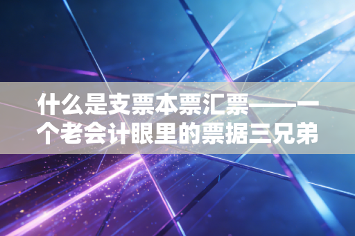 什么是支票本票汇票——一个老会计眼里的票据三兄弟与资金流转的江湖故事