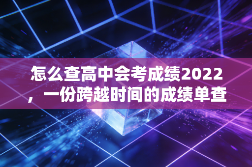 怎么查高中会考成绩2022，一份跨越时间的成绩单查询指南与职业长跑启示录