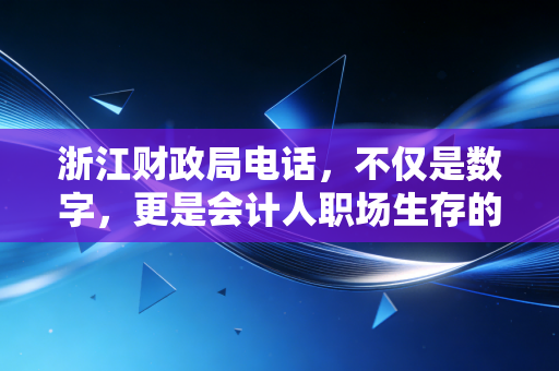 浙江财政局电话,不仅是数字,更是会计人职场生存的救命稻草——一位注会老兵的实操手记