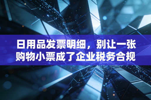 日用品发票明细，别让一张购物小票成了企业税务合规的定时炸弹