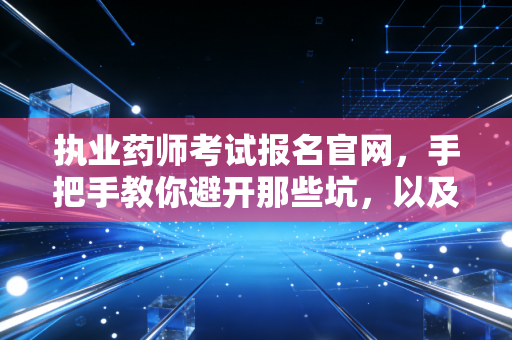 执业药师考试报名官网，手把手教你避开那些坑，以及我眼中的执业药师之路