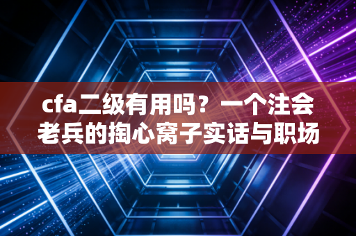 cfa二级有用吗？一个注会老兵的掏心窝子实话与职场突围指南