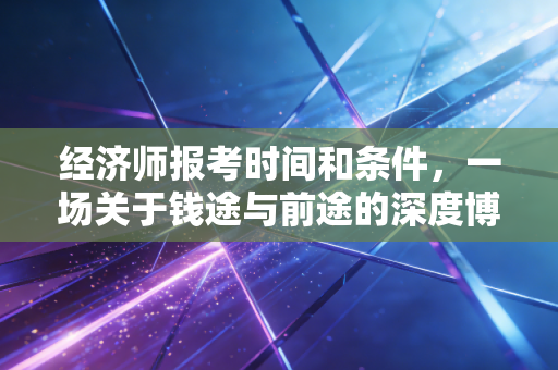 经济师报考时间和条件，一场关于钱途与前途的深度博弈