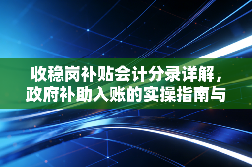 收稳岗补贴会计分录详解，政府补助入账的实操指南与避坑建议