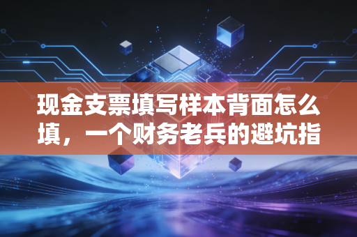 现金支票填写样本背面怎么填，一个财务老兵的避坑指南