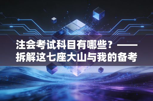 注会考试科目有哪些？——拆解这七座大山与我的备考血泪史