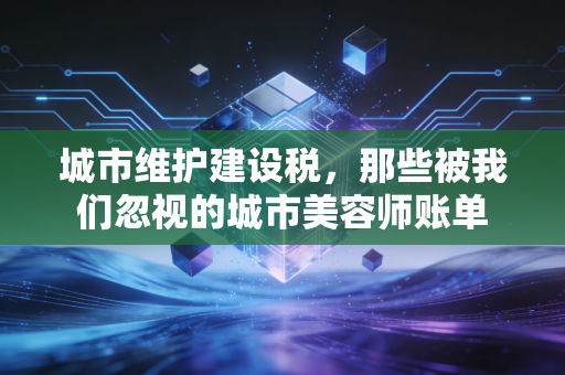 城市维护建设税，那些被我们忽视的城市美容师账单