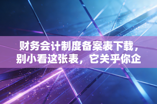 财务会计制度备案表下载，别小看这张表，它关乎你企业的税务生死线