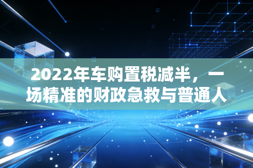 2022年车购置税减半，一场精准的财政急救与普通人的购车账本
