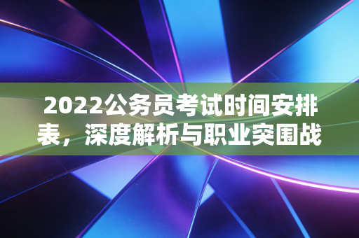 2022公务员考试时间安排表，深度解析与职业突围战