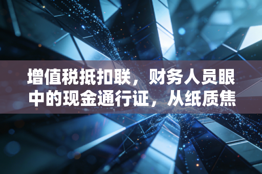 增值税抵扣联,财务人员眼中的现金通行证,从纸质焦虑到数电时代的解放