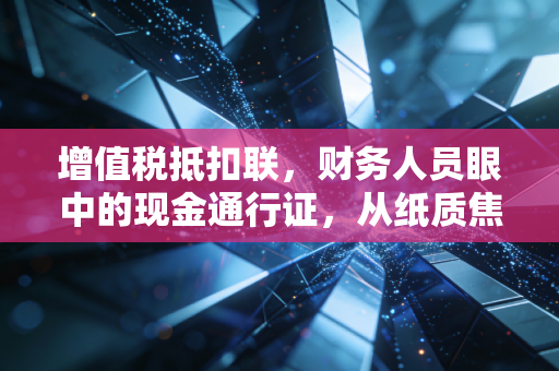 增值税抵扣联，财务人员眼中的现金通行证，从纸质焦虑到数电时代的解放