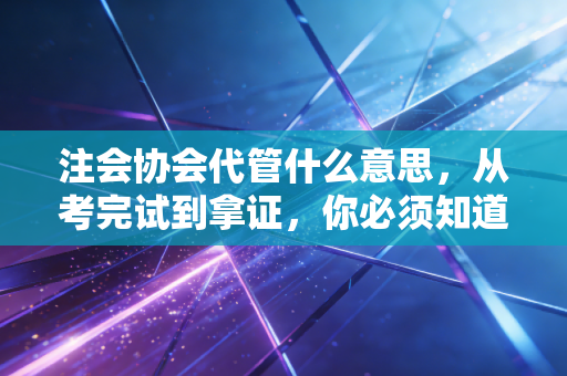 注会协会代管什么意思，从考完试到拿证，你必须知道的那些档案事儿