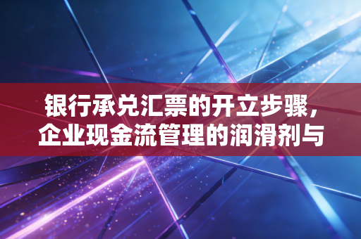 银行承兑汇票的开立步骤，企业现金流管理的润滑剂与实操指南