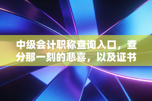 中级会计职称查询入口,查分那一刻的悲喜,以及证书背后的职场真相