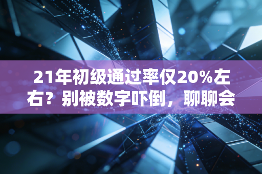 21年初级通过率仅20%左右?别被数字吓倒,聊聊会计考证的那些扎心真相