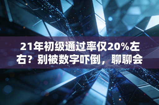 21年初级通过率仅20%左右?别被数字吓倒,聊聊会计考证的那些扎心真相