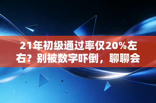21年初级通过率仅20%左右？别被数字吓倒，聊聊会计考证的那些扎心真相