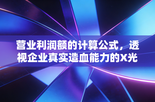 营业利润额的计算公式,透视企业真实造血能力的X光片