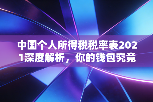 中国个人所得税税率表2021深度解析，你的钱包究竟被拿走了多少？