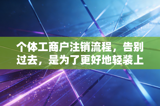 个体工商户注销流程，告别过去，是为了更好地轻装上阵
