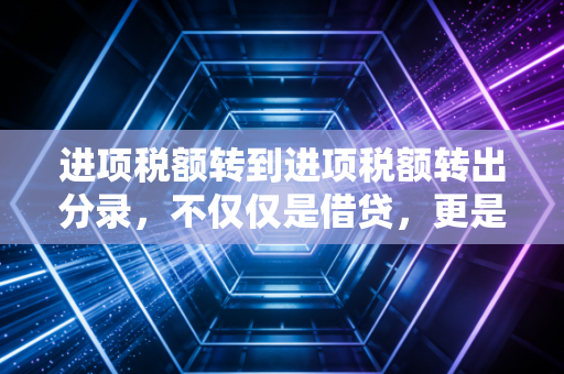 进项税额转到进项税额转出分录，不仅仅是借贷，更是税务风险的避雷针