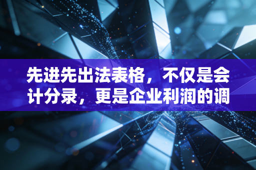 先进先出法表格，不仅是会计分录，更是企业利润的调节阀