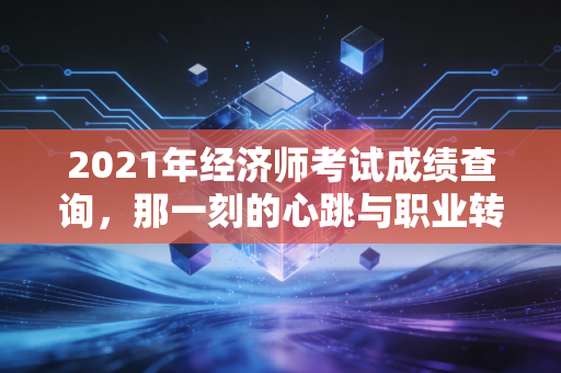 2021年经济师考试成绩查询,那一刻的心跳与职业转折
