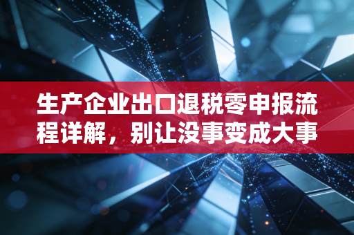 生产企业出口退税零申报流程详解,别让没事变成大事,老会计的经验之谈
