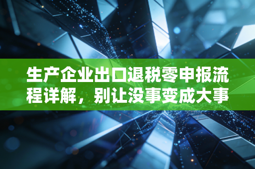 生产企业出口退税零申报流程详解,别让没事变成大事,老会计的经验之谈