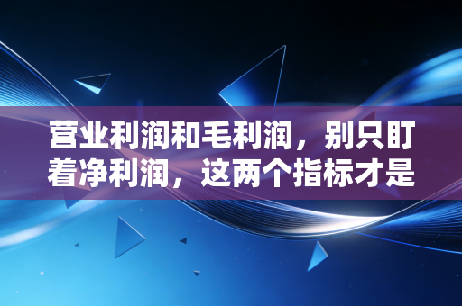 营业利润和毛利润，别只盯着净利润，这两个指标才是企业的照妖镜