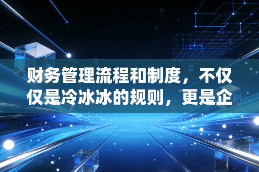 财务管理流程和制度，不仅仅是冷冰冰的规则，更是企业的免疫系统