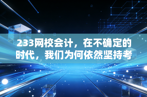 233网校会计，在不确定的时代，我们为何依然坚持考证与成长？