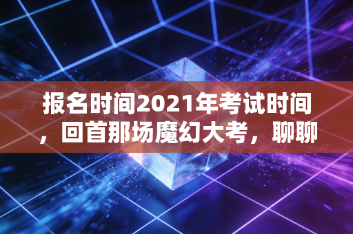 报名时间2021年考试时间，回首那场魔幻大考，聊聊CPA人的苦与光