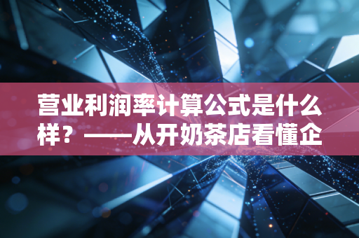 营业利润率计算公式是什么样?——从开奶茶店看懂企业的核心赚钱能力