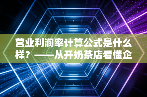 营业利润率计算公式是什么样？——从开奶茶店看懂企业的核心赚钱能力
