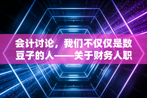 会计讨论,我们不仅仅是数豆子的人——关于财务人职业转型的深度思考