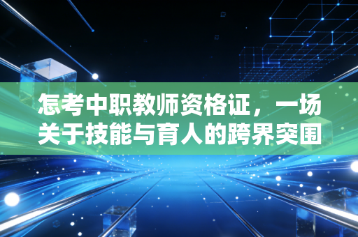 怎考中职教师资格证，一场关于技能与育人的跨界突围