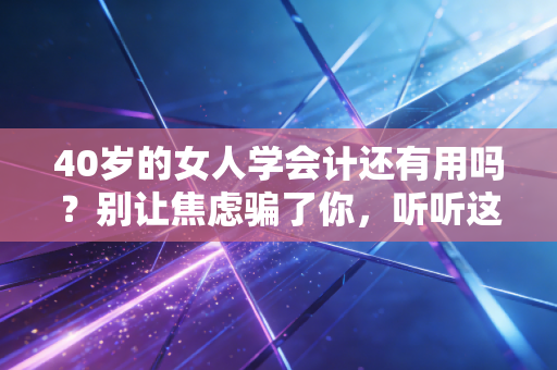 40岁的女人学会计还有用吗？别让焦虑骗了你，听听这番大实话