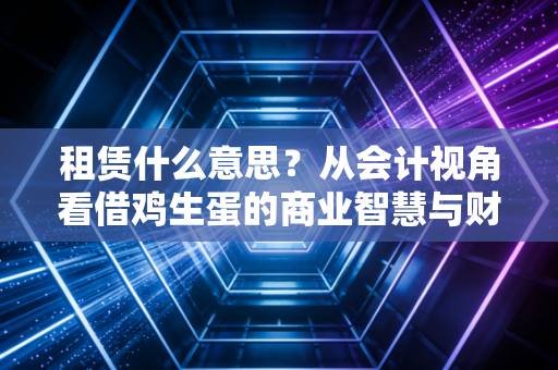 租赁什么意思？从会计视角看借鸡生蛋的商业智慧与财务玄机